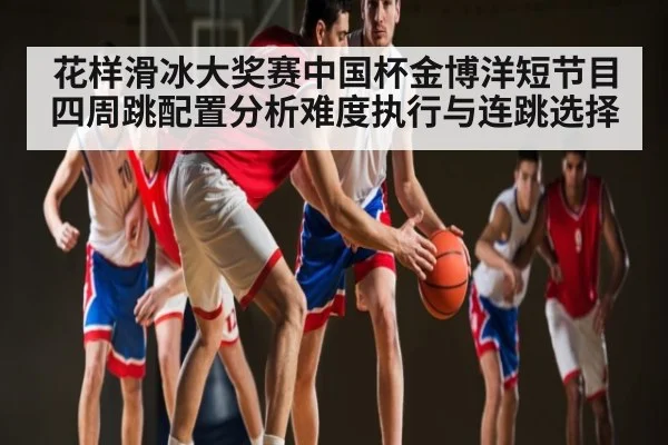 花样滑冰大奖赛中国杯金博洋短节目四周跳配置分析难度执行与连跳选择
