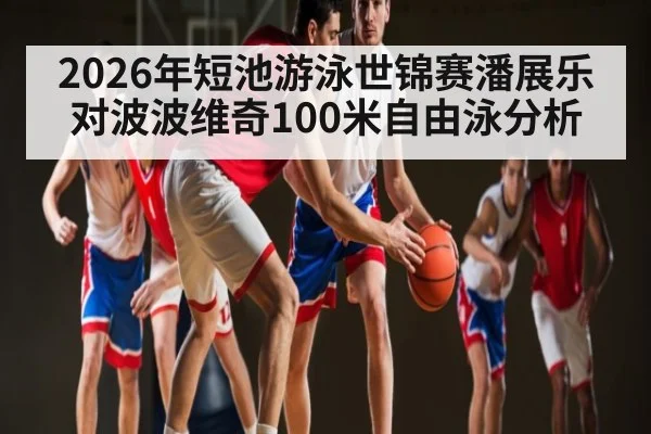 2026年短池游泳世锦赛潘展乐对波波维奇100米自由泳分析