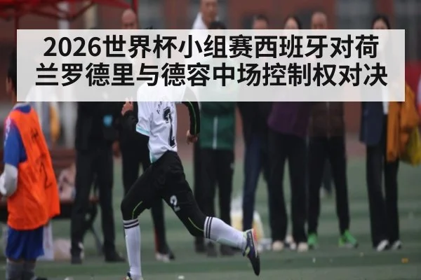 2026世界杯小组赛西班牙对荷兰罗德里与德容中场控制权对决