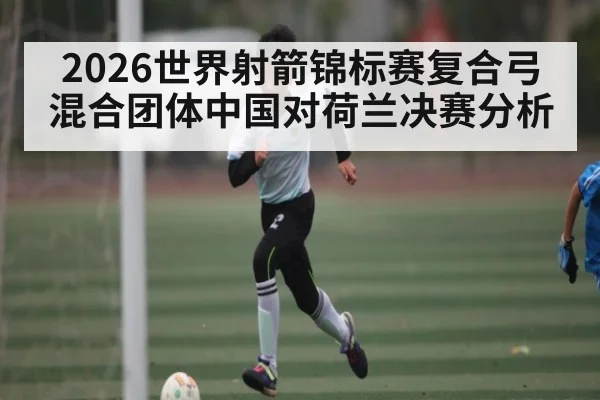 2026世界射箭锦标赛复合弓混合团体中国对荷兰决赛分析