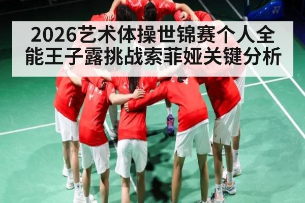 2026艺术体操世锦赛个人全能王子露挑战索菲娅关键分析