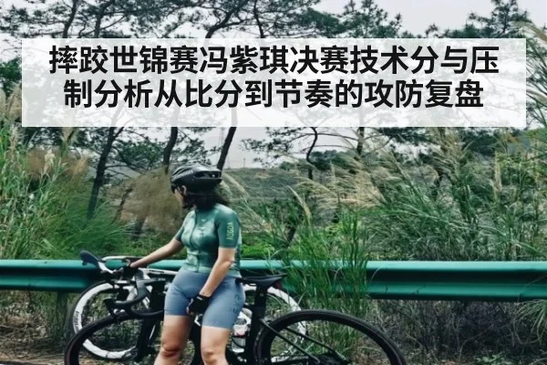 摔跤世锦赛冯紫琪决赛技术分与压制分析从比分到节奏的攻防复盘